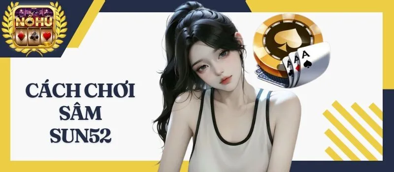 Sâm Sun52 – Bí kíp và chiến lược chơi bài để dễ chiến thắng